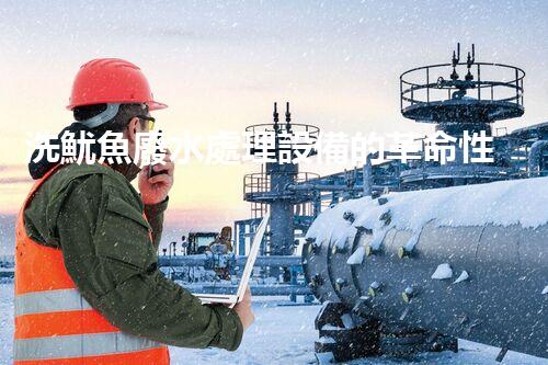 洗魷魚廢水處理設備的革命性突破！